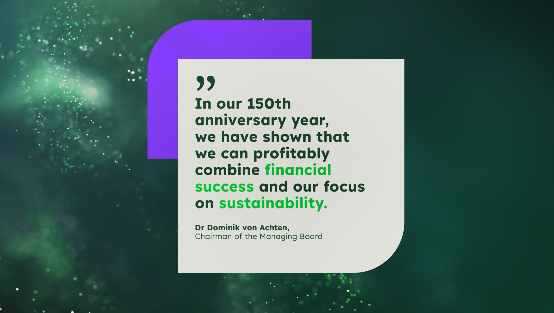 Start screen showing quote by Dr Dominik von Achten, Chairman of the Managing Board: "In our 150th anniversary year, we have shown that we can profitably combine financial success and our focus on sustainability." 